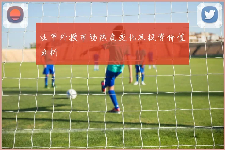 法甲外援市场热度变化及投资价值分析
