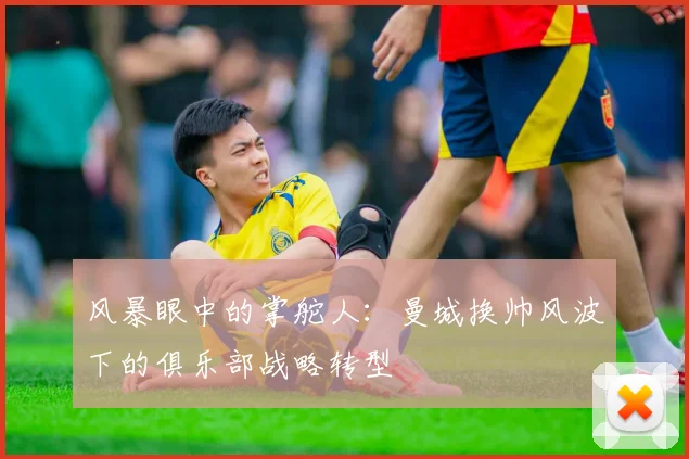 风暴眼中的掌舵人：曼城换帅风波下的俱乐部战略转型