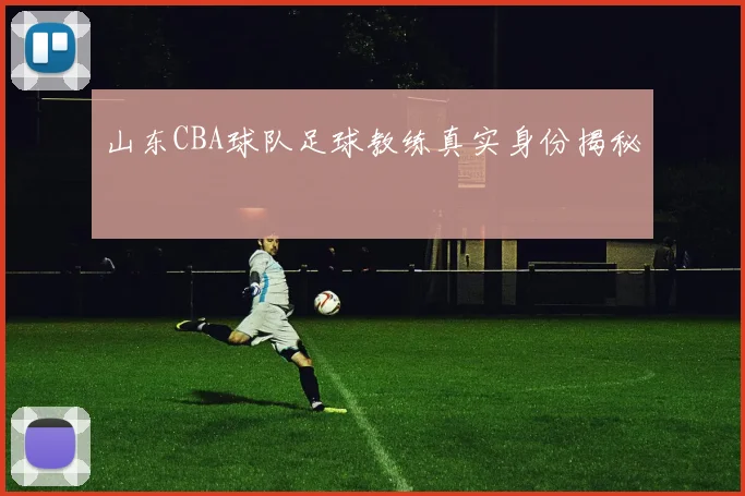 山东CBA球队足球教练真实身份揭秘