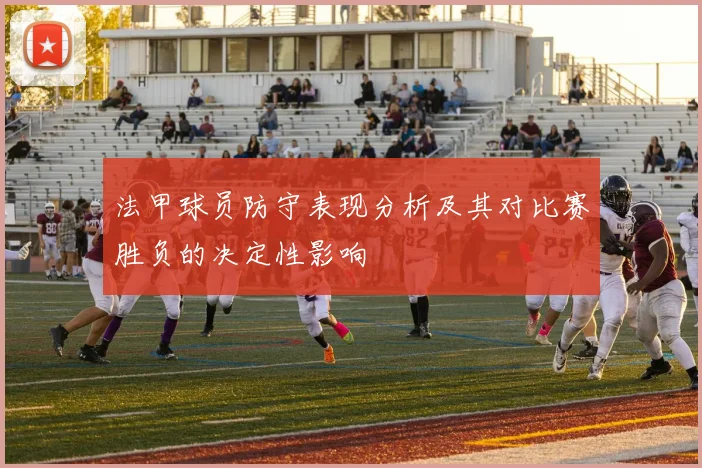 法甲球员防守表现分析及其对比赛胜负的决定性影响