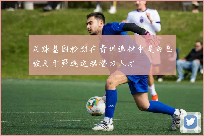 足球基因检测在青训选材中是否已被用于筛选运动潜力人才
