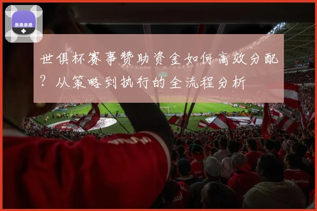 世俱杯赛事赞助资金如何高效分配？从策略到执行的全流程分析