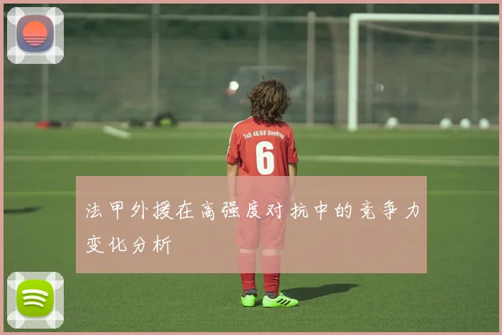 法甲外援在高强度对抗中的竞争力变化分析